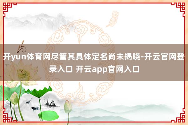 开yun体育网尽管其具体定名尚未揭晓-开云官网登录入口 开云app官网入口