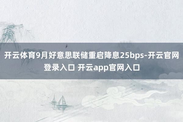 开云体育9月好意思联储重启降息25bps-开云官网登录入口 开云app官网入口