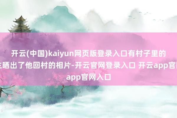 开云(中国)kaiyun网页版登录入口有村子里的东谈主晒出了他回村的相片-开云官网登录入口 开云app官网入口