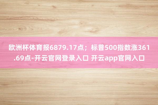 欧洲杯体育报6879.17点；标普500指数涨361.69点-开云官网登录入口 开云app官网入口