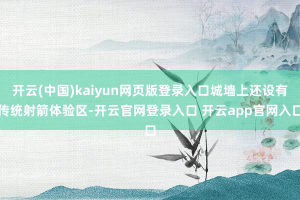 开云(中国)kaiyun网页版登录入口城墙上还设有传统射箭体验区-开云官网登录入口 开云app官网入口