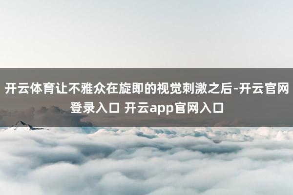 开云体育让不雅众在旋即的视觉刺激之后-开云官网登录入口 开云app官网入口