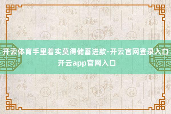 开云体育手里着实莫得储蓄进款-开云官网登录入口 开云app官网入口