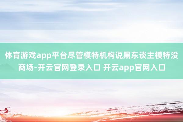 体育游戏app平台尽管模特机构说黑东谈主模特没商场-开云官网登录入口 开云app官网入口