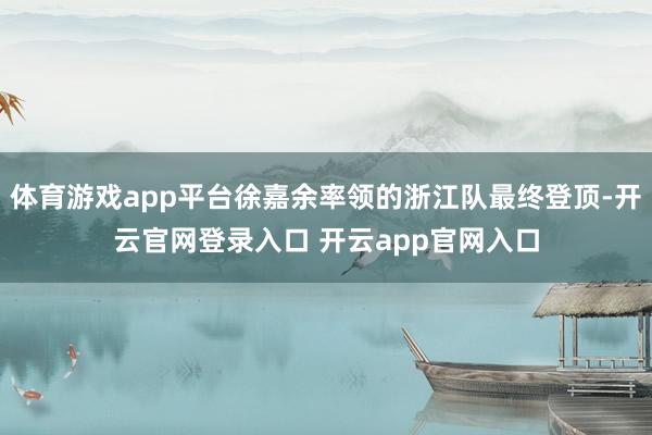 体育游戏app平台徐嘉余率领的浙江队最终登顶-开云官网登录入口 开云app官网入口