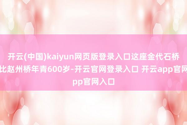 开云(中国)kaiyun网页版登录入口这座金代石桥自然比赵州桥年青600岁-开云官网登录入口 开云app官网入口