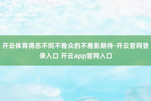开云体育得志不同不雅众的不雅影期待-开云官网登录入口 开云app官网入口