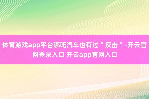体育游戏app平台哪吒汽车也有过"反击"-开云官网登录入口 开云app官网入口