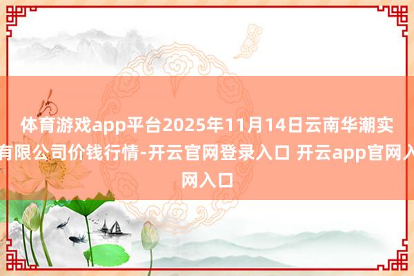 体育游戏app平台2025年11月14日云南华潮实业有限公司价钱行情-开云官网登录入口 开云app官网入口