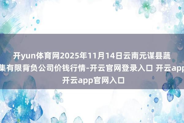 开yun体育网2025年11月14日云南元谋县蔬菜交游市集有限背负公司价钱行情-开云官网登录入口 开云app官网入口