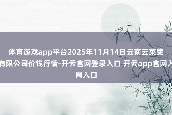 体育游戏app平台2025年11月14日云南云菜集团有限公司价钱行情-开云官网登录入口 开云app官网入口