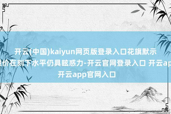 开云(中国)kaiyun网页版登录入口 花旗默示英伟达的股价在刻下水平仍具眩惑力-开云官网登录入口 开云app官网入口
