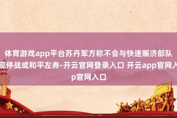 体育游戏app平台苏丹军方称不会与快速赈济部队实现停战或和平左券-开云官网登录入口 开云app官网入口