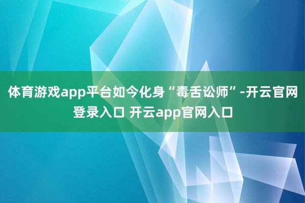 体育游戏app平台如今化身“毒舌讼师”-开云官网登录入口 开云app官网入口