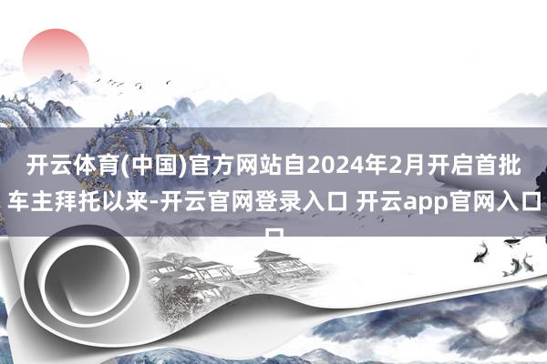 开云体育(中国)官方网站自2024年2月开启首批车主拜托以来-开云官网登录入口 开云app官网入口