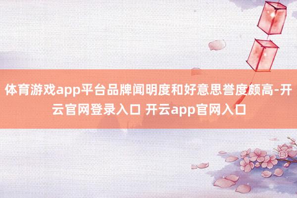 体育游戏app平台品牌闻明度和好意思誉度颇高-开云官网登录入口 开云app官网入口