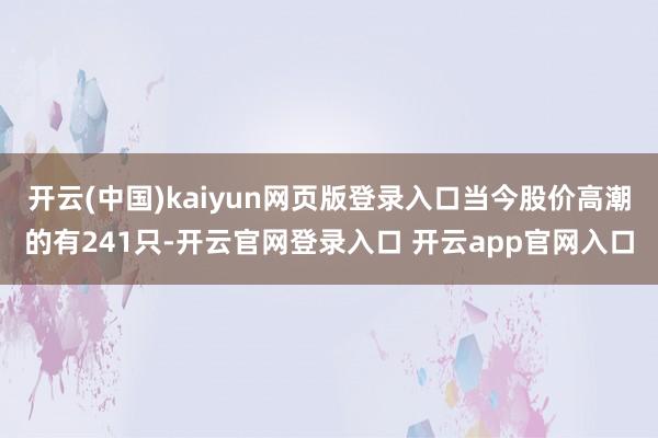 开云(中国)kaiyun网页版登录入口当今股价高潮的有241只-开云官网登录入口 开云app官网入口