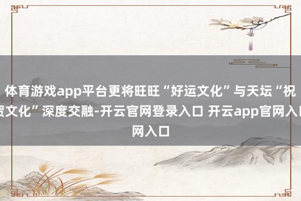 体育游戏app平台更将旺旺“好运文化”与天坛“祝贺文化”深度交融-开云官网登录入口 开云app官网入口