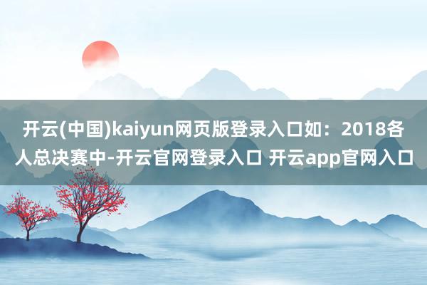 开云(中国)kaiyun网页版登录入口如：2018各人总决赛中-开云官网登录入口 开云app官网入口