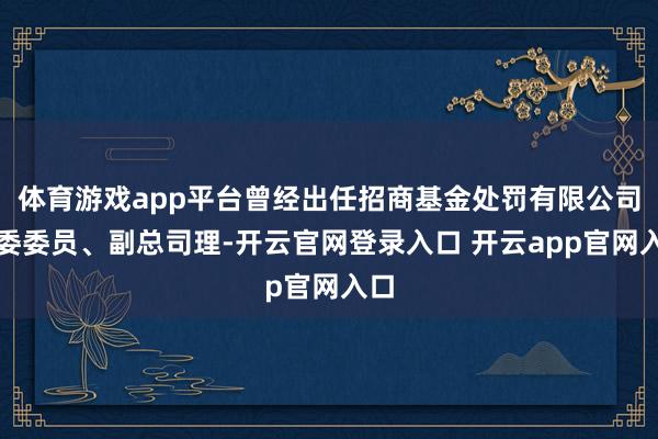 体育游戏app平台曾经出任招商基金处罚有限公司党委委员、副总司理-开云官网登录入口 开云app官网入口