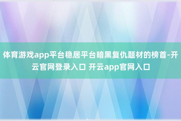 体育游戏app平台稳居平台暗黑复仇题材的榜首-开云官网登录入口 开云app官网入口