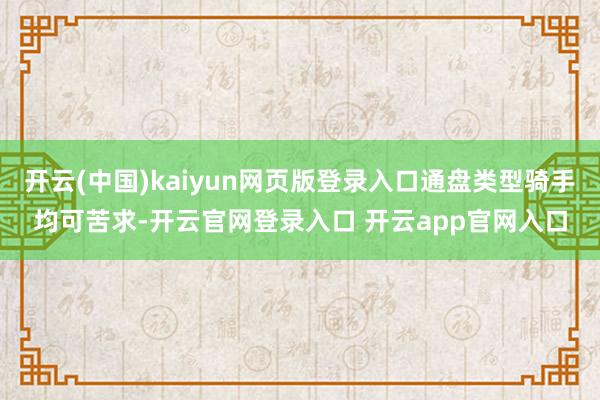 开云(中国)kaiyun网页版登录入口通盘类型骑手均可苦求-开云官网登录入口 开云app官网入口