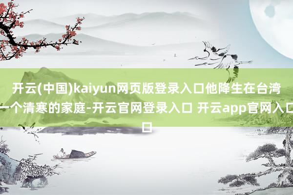 开云(中国)kaiyun网页版登录入口他降生在台湾一个清寒的家庭-开云官网登录入口 开云app官网入口