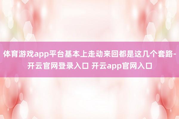 体育游戏app平台基本上走动来回都是这几个套路-开云官网登录入口 开云app官网入口