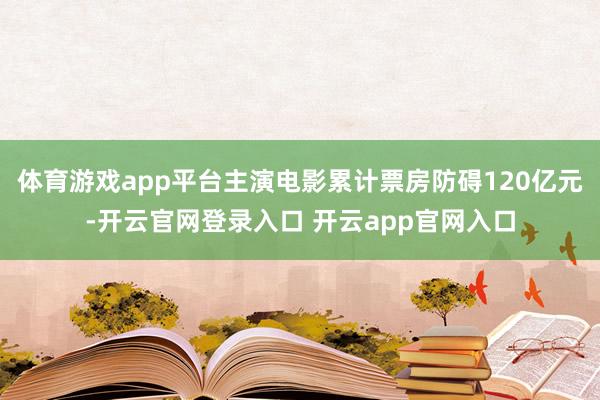 体育游戏app平台主演电影累计票房防碍120亿元-开云官网登录入口 开云app官网入口