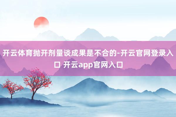 开云体育抛开剂量谈成果是不合的-开云官网登录入口 开云app官网入口