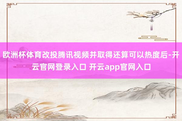 欧洲杯体育改投腾讯视频并取得还算可以热度后-开云官网登录入口 开云app官网入口