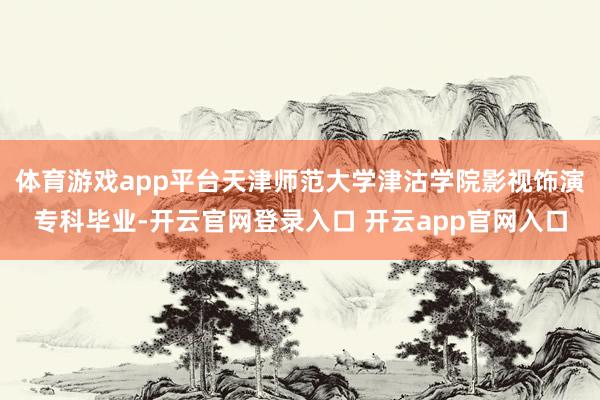 体育游戏app平台天津师范大学津沽学院影视饰演专科毕业-开云官网登录入口 开云app官网入口