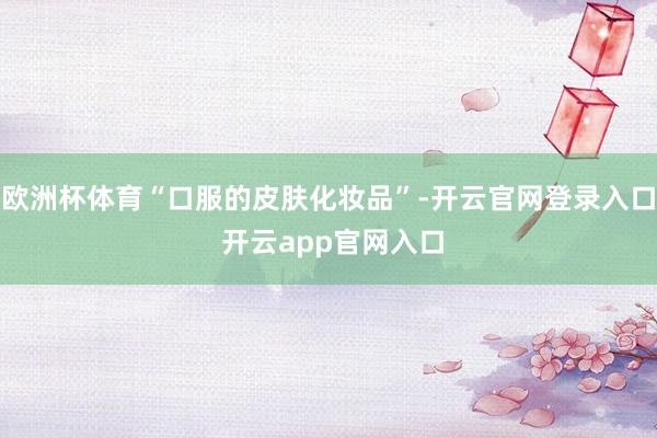 欧洲杯体育“口服的皮肤化妆品”-开云官网登录入口 开云app官网入口
