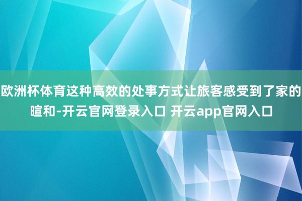 欧洲杯体育这种高效的处事方式让旅客感受到了家的暄和-开云官网登录入口 开云app官网入口