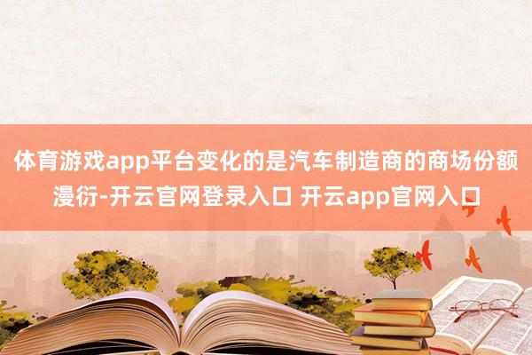 体育游戏app平台变化的是汽车制造商的商场份额漫衍-开云官网登录入口 开云app官网入口