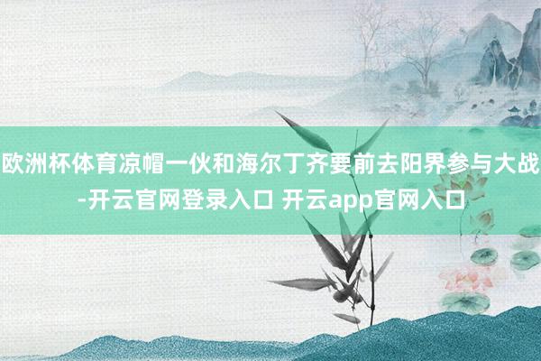 欧洲杯体育凉帽一伙和海尔丁齐要前去阳界参与大战-开云官网登录入口 开云app官网入口
