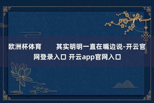 欧洲杯体育        其实明明一直在嘴边说-开云官网登录入口 开云app官网入口