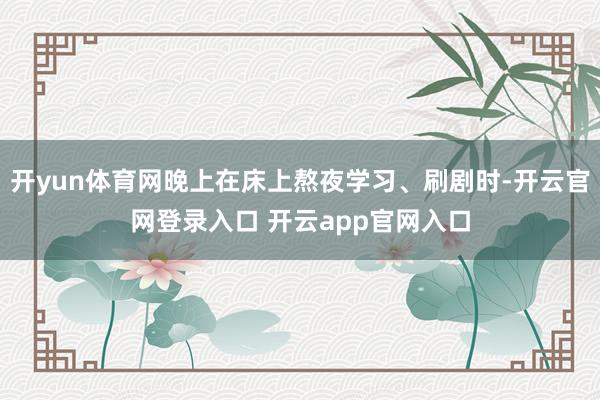 开yun体育网晚上在床上熬夜学习、刷剧时-开云官网登录入口 开云app官网入口