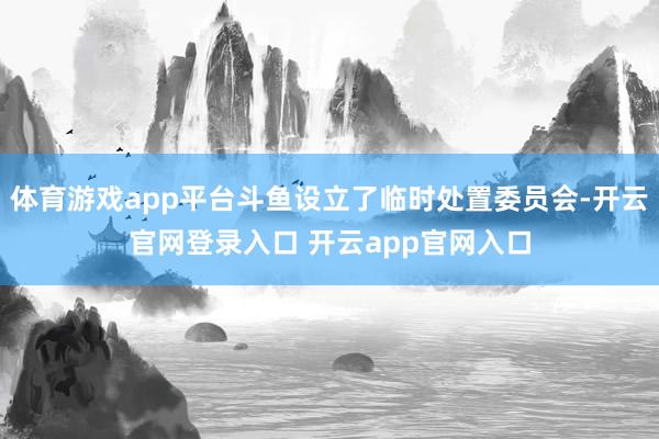 体育游戏app平台斗鱼设立了临时处置委员会-开云官网登录入口 开云app官网入口