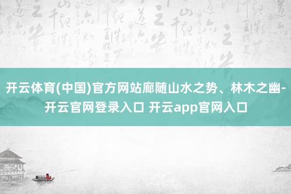 开云体育(中国)官方网站廊随山水之势、林木之幽-开云官网登录入口 开云app官网入口