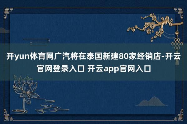 开yun体育网广汽将在泰国新建80家经销店-开云官网登录入口 开云app官网入口