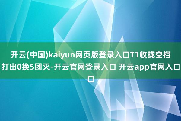 开云(中国)kaiyun网页版登录入口T1收拢空档打出0换5团灭-开云官网登录入口 开云app官网入口