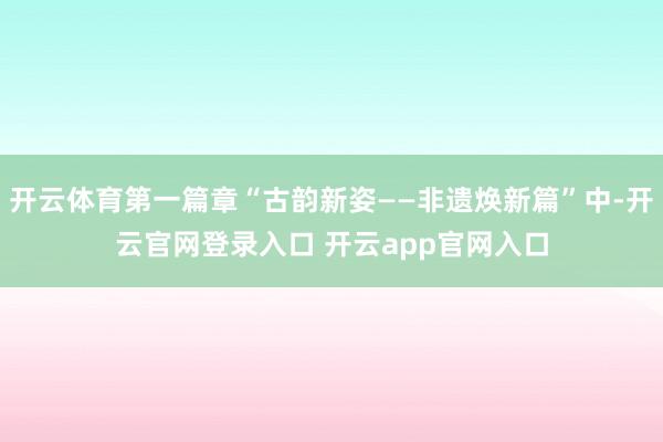 开云体育第一篇章“古韵新姿——非遗焕新篇”中-开云官网登录入口 开云app官网入口