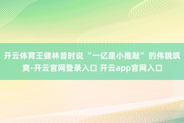 开云体育王健林昔时说 “一亿是小推敲” 的伟貌飒爽-开云官网登录入口 开云app官网入口
