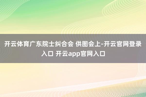 开云体育广东院士纠合会 供图 会上-开云官网登录入口 开云app官网入口