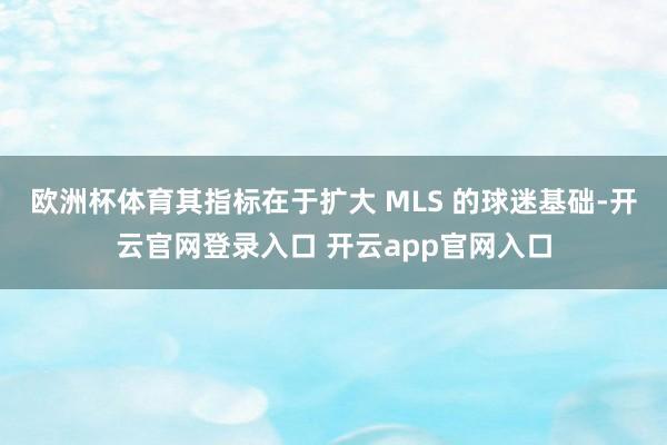 欧洲杯体育其指标在于扩大 MLS 的球迷基础-开云官网登录入口 开云app官网入口