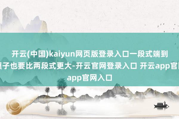 开云(中国)kaiyun网页版登录入口一段式端到端大模子也要比两段式更大-开云官网登录入口 开云app官网入口
