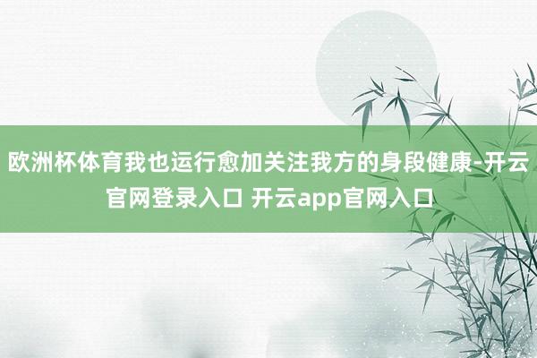 欧洲杯体育我也运行愈加关注我方的身段健康-开云官网登录入口 开云app官网入口