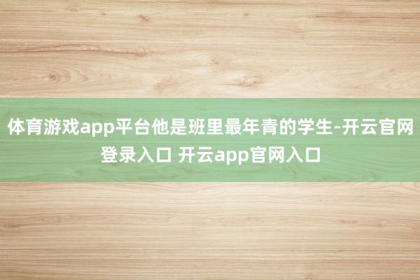 体育游戏app平台他是班里最年青的学生-开云官网登录入口 开云app官网入口