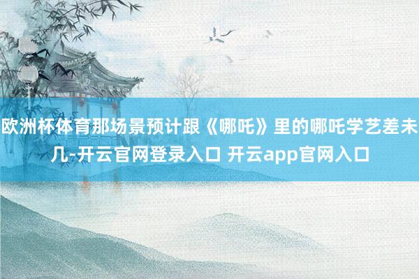 欧洲杯体育那场景预计跟《哪吒》里的哪吒学艺差未几-开云官网登录入口 开云app官网入口